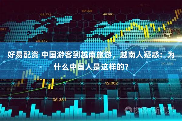 好易配资 中国游客到越南旅游，越南人疑惑：为什么中国人是这样的？