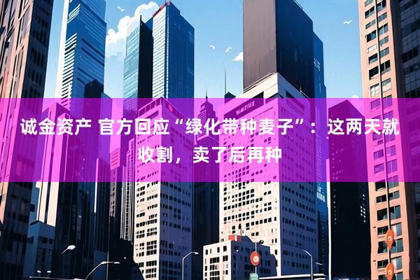 诚金资产 官方回应“绿化带种麦子”：这两天就收割，卖了后再种