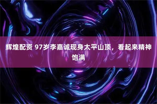 辉煌配资 97岁李嘉诚现身太平山顶，看起来精神饱满