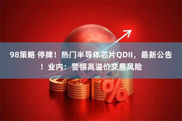 98策略 停牌！热门半导体芯片QDII，最新公告！业内：警惕高溢价交易风险
