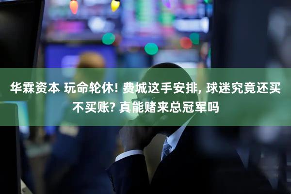 华霖资本 玩命轮休! 费城这手安排, 球迷究竟还买不买账? 真能赌来总冠军吗