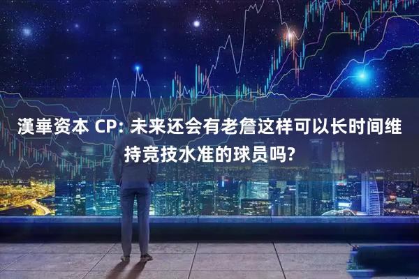 漢崋资本 CP: 未来还会有老詹这样可以长时间维持竞技水准的球员吗?
