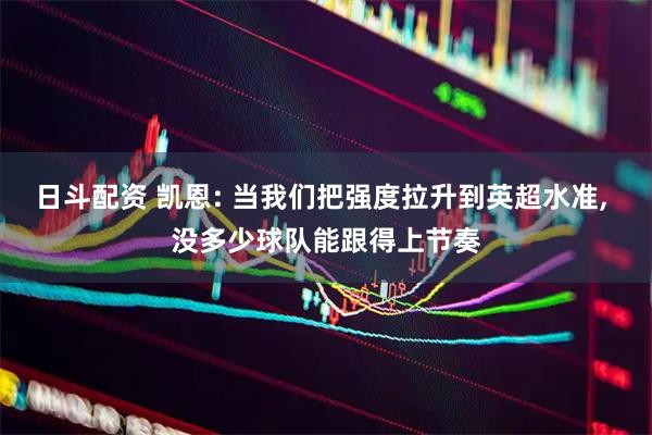 日斗配资 凯恩: 当我们把强度拉升到英超水准, 没多少球队能跟得上节奏