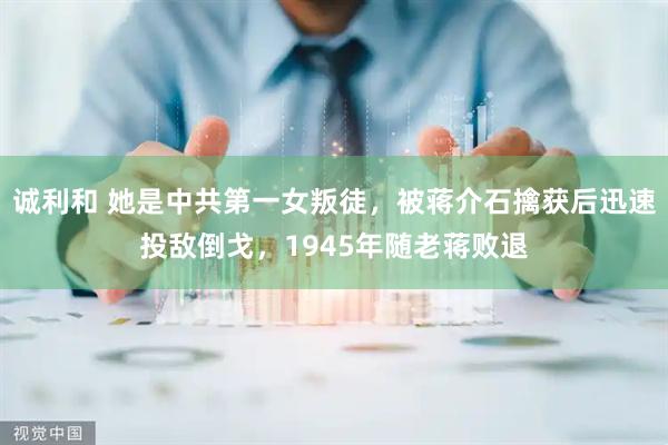 诚利和 她是中共第一女叛徒，被蒋介石擒获后迅速投敌倒戈，1945年随老蒋败退