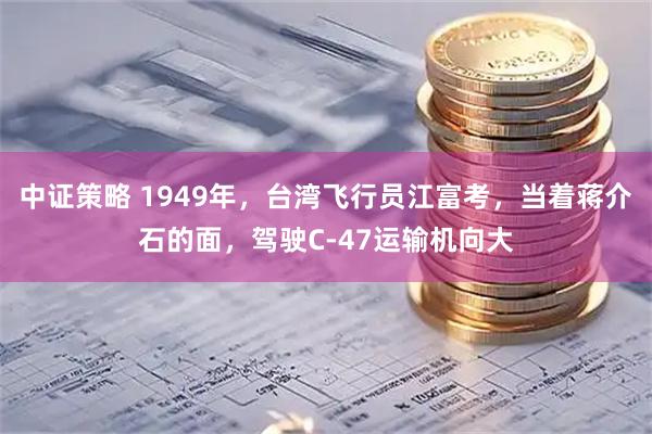 中证策略 1949年，台湾飞行员江富考，当着蒋介石的面，驾驶C-47运输机向大