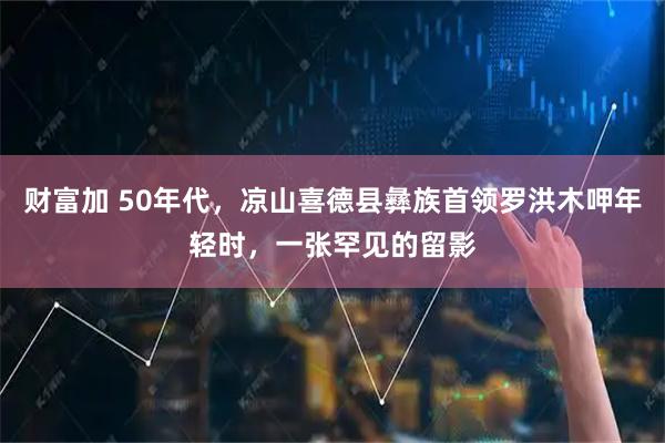 财富加 50年代，凉山喜德县彝族首领罗洪木呷年轻时，一张罕见的留影