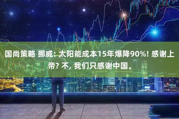 国尚策略 挪威: 太阳能成本15年爆降90%! 感谢上帝? 不, 我们只感谢中国。