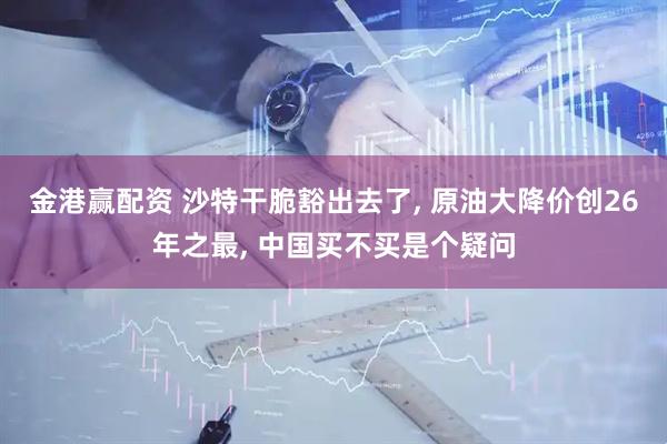 金港赢配资 沙特干脆豁出去了, 原油大降价创26年之最, 中国买不买是个疑问