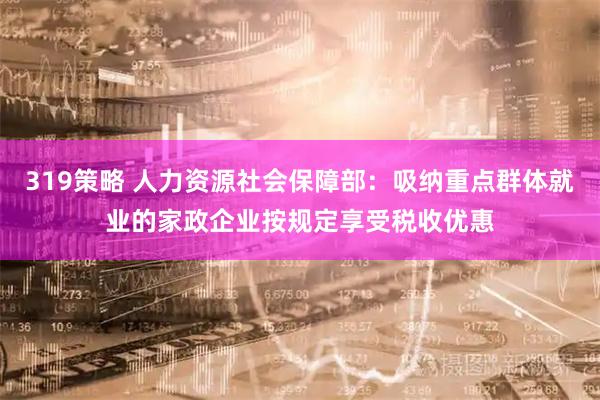 319策略 人力资源社会保障部：吸纳重点群体就业的家政企业按规定享受税收优惠