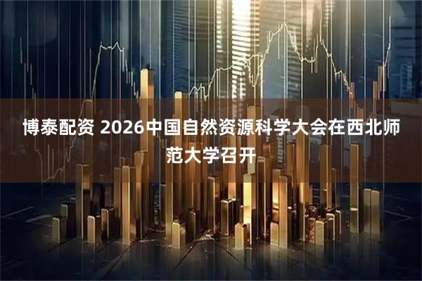 博泰配资 2026中国自然资源科学大会在西北师范大学召开