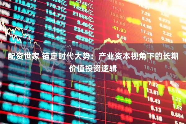 配资世家 锚定时代大势：产业资本视角下的长期价值投资逻辑