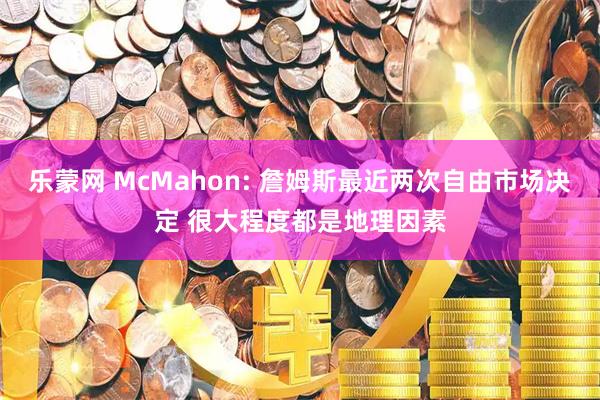 乐蒙网 McMahon: 詹姆斯最近两次自由市场决定 很大程度都是地理因素