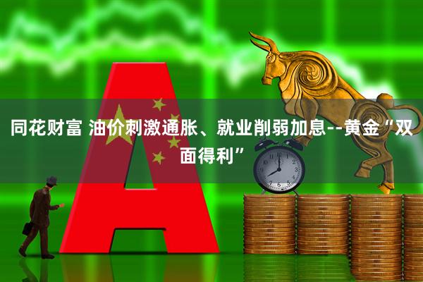 同花财富 油价刺激通胀、就业削弱加息--黄金“双面得利”