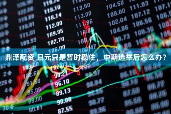 鼎泽配资 日元只是暂时稳住，中期选举后怎么办？