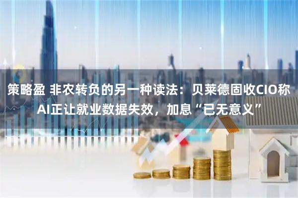 策略盈 非农转负的另一种读法：贝莱德固收CIO称AI正让就业数据失效，加息“已无意义”