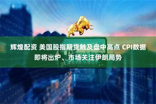 辉煌配资 美国股指期货触及盘中高点 CPI数据即将出炉、市场关注伊朗局势