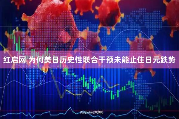 红启网 为何美日历史性联合干预未能止住日元跌势
