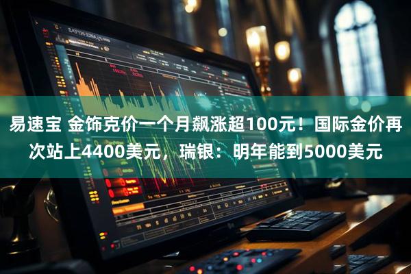 易速宝 金饰克价一个月飙涨超100元！国际金价再次站上4400美元，瑞银：明年能到5000美元